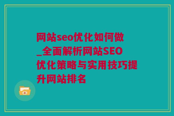 网站seo优化如何做_全面解析网站SEO优化策略与实用技巧提升网站排名