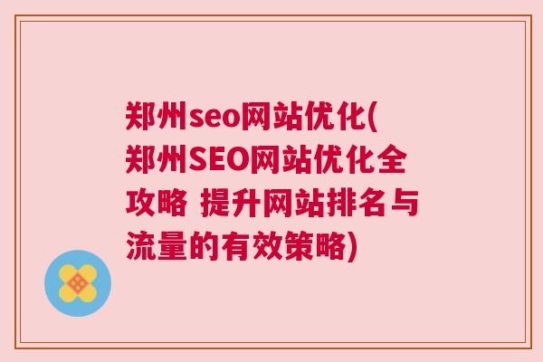 郑州seo网站优化(郑州SEO网站优化全攻略 提升网站排名与流量的有效策略)