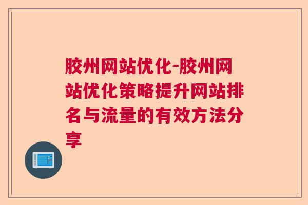 胶州网站优化-胶州网站优化策略提升网站排名与流量的有效方法分享