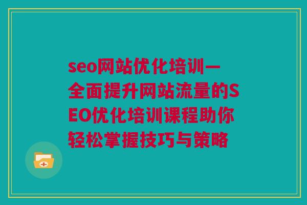 seo网站优化培训—全面提升网站流量的SEO优化培训课程助你轻松掌握技巧与策略