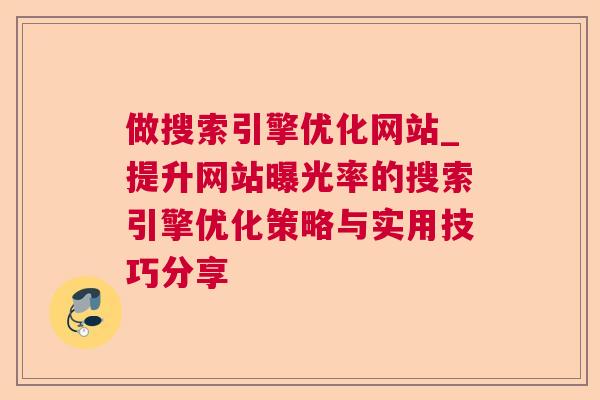 做搜索引擎优化网站_提升网站曝光率的搜索引擎优化策略与实用技巧分享