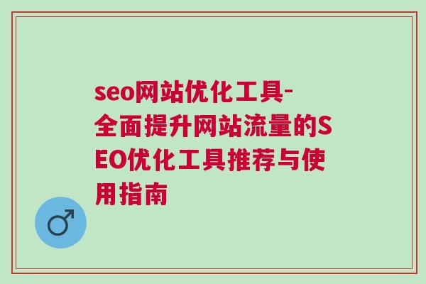 seo网站优化工具-全面提升网站流量的SEO优化工具推荐与使用指南