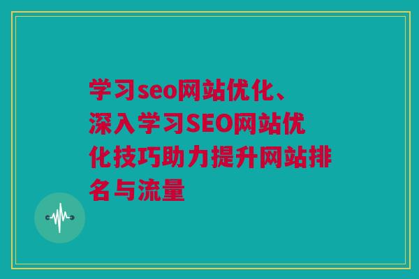 学习seo网站优化、深入学习SEO网站优化技巧助力提升网站排名与流量