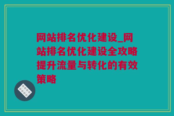 网站排名优化建设_网站排名优化建设全攻略提升流量与转化的有效策略