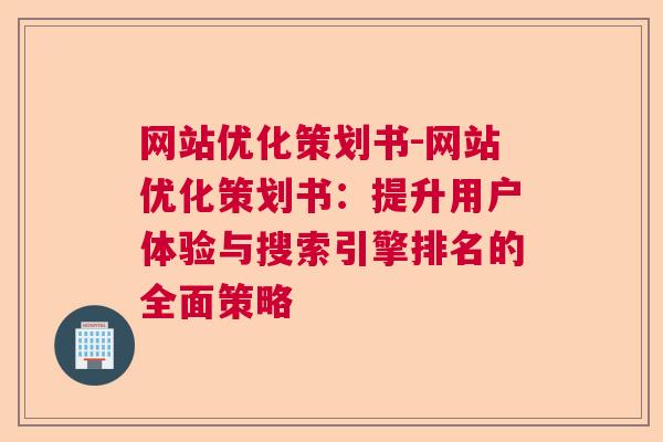 网站优化策划书-网站优化策划书：提升用户体验与搜索引擎排名的全面策略