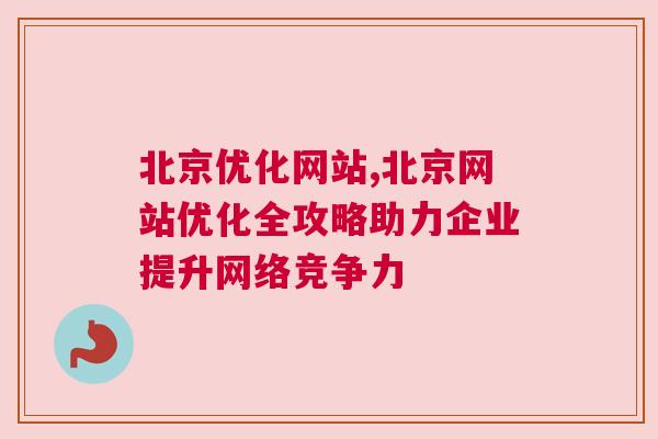 北京优化网站,北京网站优化全攻略助力企业提升网络竞争力