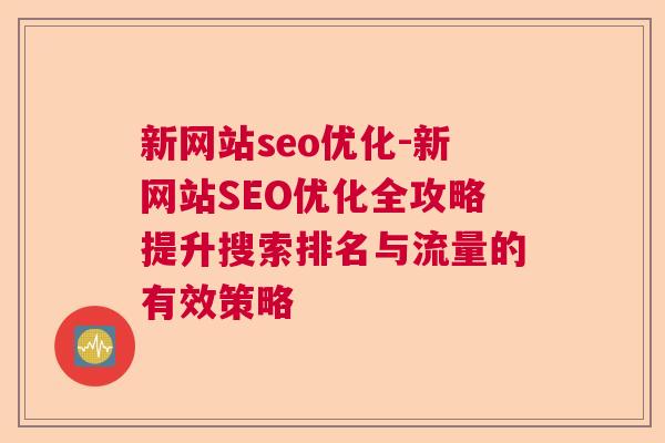 新网站seo优化-新网站SEO优化全攻略提升搜索排名与流量的有效策略