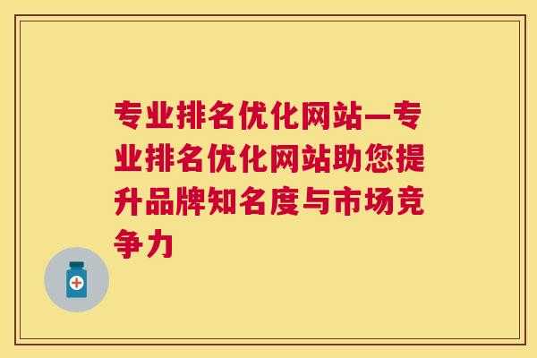 专业排名优化网站—专业排名优化网站助您提升品牌知名度与市场竞争力