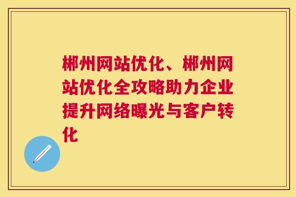 郴州网站优化、郴州网站优化全攻略助力企业提升网络曝光与客户转化