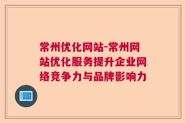 常州优化网站-常州网站优化服务提升企业网络竞争力与品牌影响力