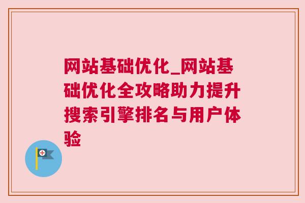 网站基础优化_网站基础优化全攻略助力提升搜索引擎排名与用户体验