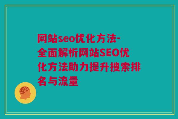 网站seo优化方法-全面解析网站SEO优化方法助力提升搜索排名与流量