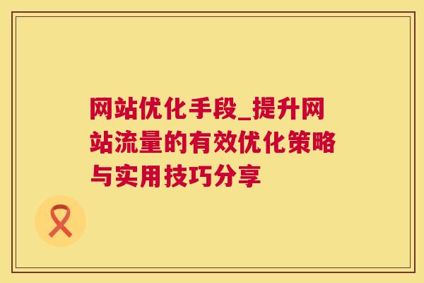 网站优化手段_提升网站流量的有效优化策略与实用技巧分享