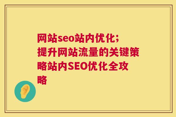 网站seo站内优化;提升网站流量的关键策略站内SEO优化全攻略