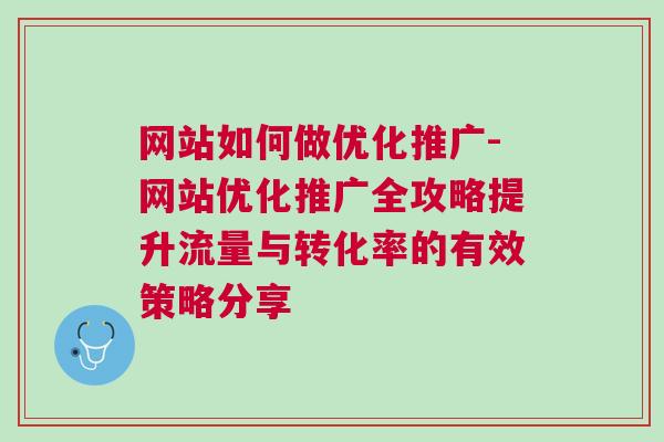 网站如何做优化推广-网站优化推广全攻略提升流量与转化率的有效策略分享