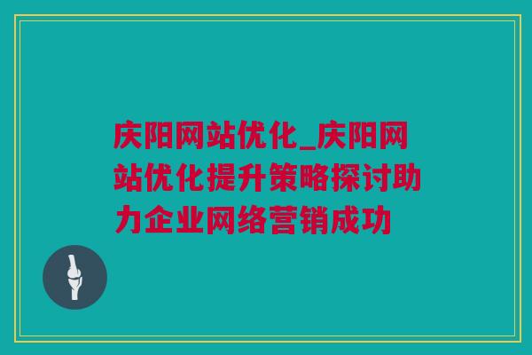 庆阳网站优化_庆阳网站优化提升策略探讨助力企业网络营销成功