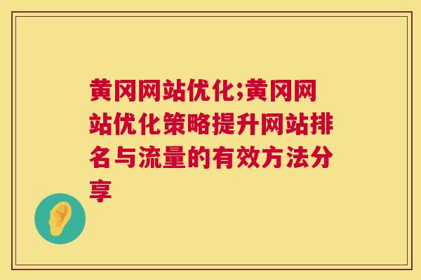 黄冈网站优化;黄冈网站优化策略提升网站排名与流量的有效方法分享