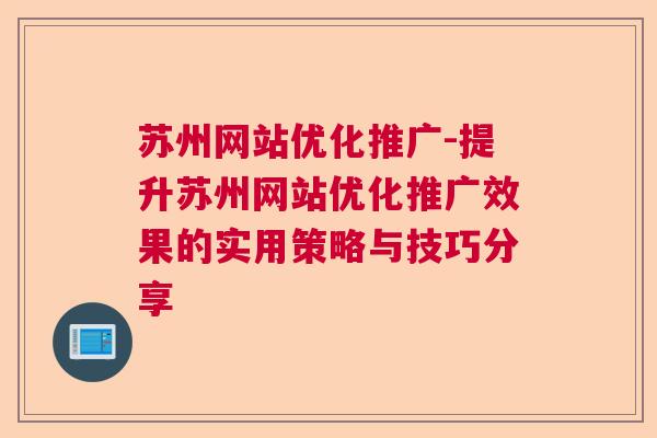 苏州网站优化推广-提升苏州网站优化推广效果的实用策略与技巧分享