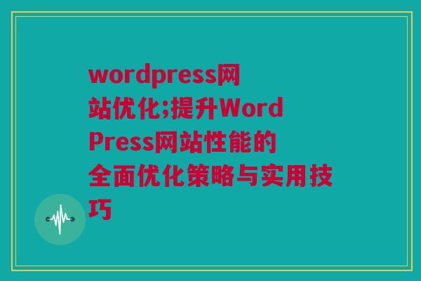 wordpress网站优化;提升WordPress网站性能的全面优化策略与实用技巧