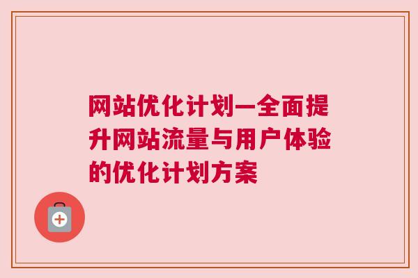 网站优化计划—全面提升网站流量与用户体验的优化计划方案