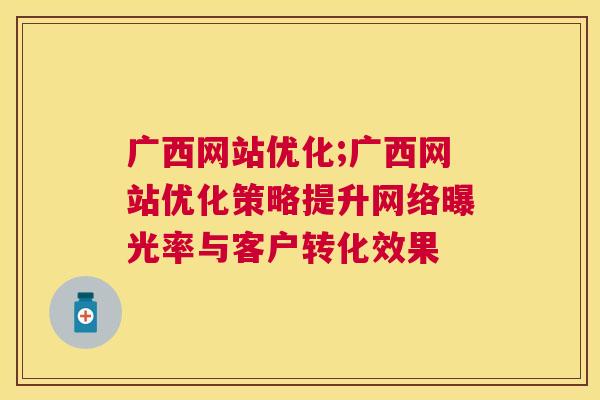 广西网站优化;广西网站优化策略提升网络曝光率与客户转化效果