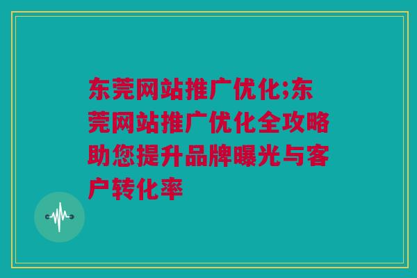 东莞网站推广优化;东莞网站推广优化全攻略助您提升品牌曝光与客户转化率