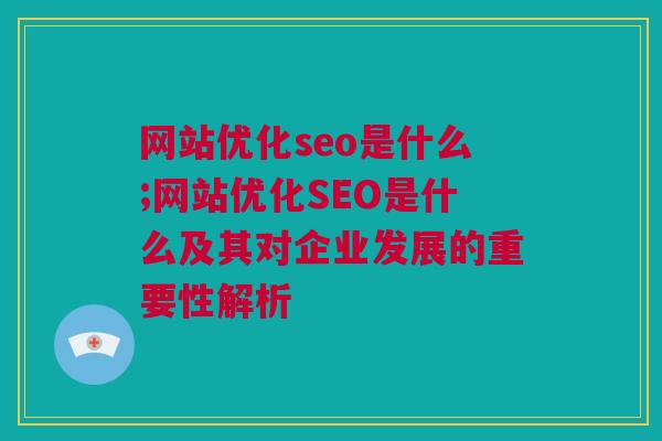 网站优化seo是什么;网站优化SEO是什么及其对企业发展的重要性解析