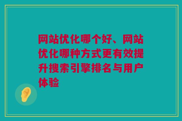 网站优化哪个好、网站优化哪种方式更有效提升搜索引擎排名与用户体验