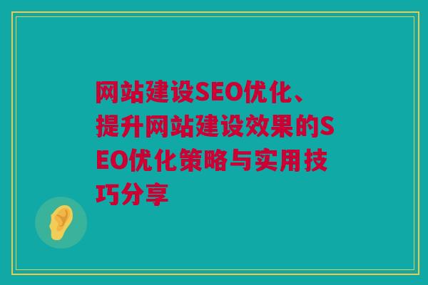 网站建设SEO优化、提升网站建设效果的SEO优化策略与实用技巧分享