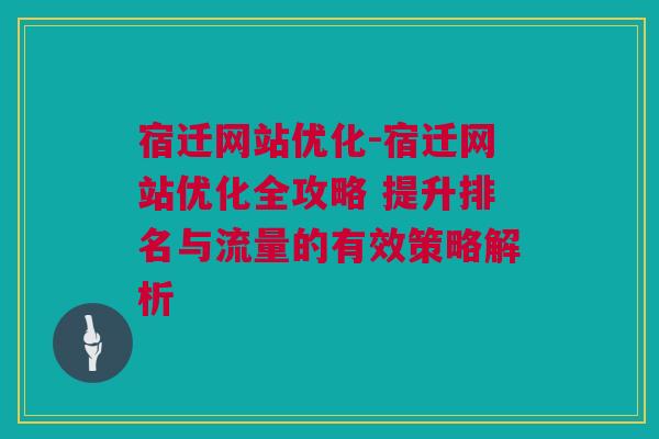 宿迁网站优化-宿迁网站优化全攻略 提升排名与流量的有效策略解析