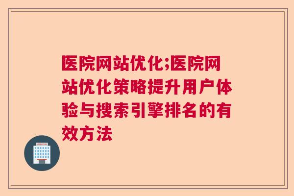 医院网站优化;医院网站优化策略提升用户体验与搜索引擎排名的有效方法