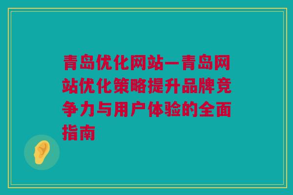 青岛优化网站—青岛网站优化策略提升品牌竞争力与用户体验的全面指南