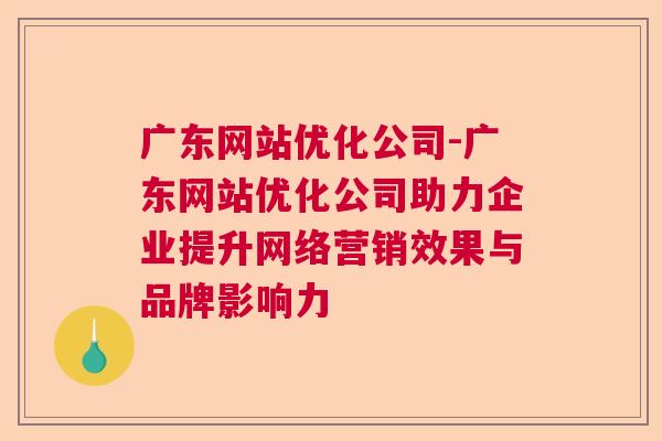 广东网站优化公司-广东网站优化公司助力企业提升网络营销效果与品牌影响力