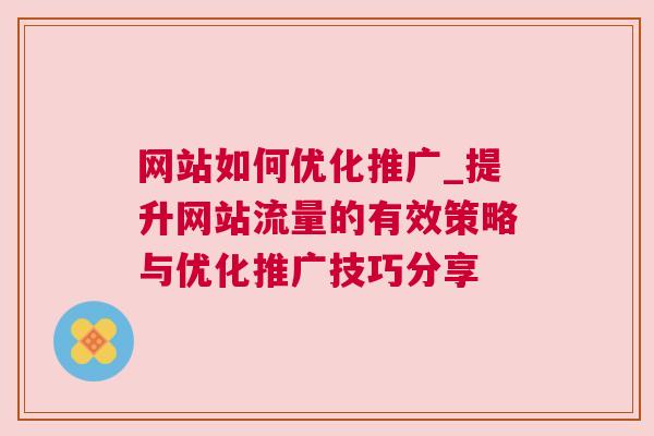 网站如何优化推广_提升网站流量的有效策略与优化推广技巧分享