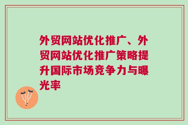 外贸网站优化推广、外贸网站优化推广策略提升国际市场竞争力与曝光率