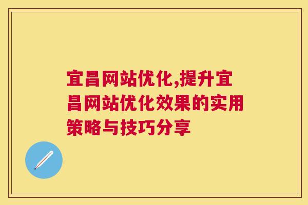 宜昌网站优化,提升宜昌网站优化效果的实用策略与技巧分享