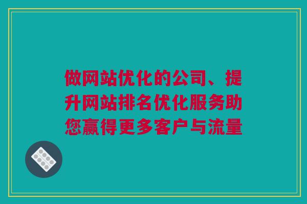 做网站优化的公司、提升网站排名优化服务助您赢得更多客户与流量