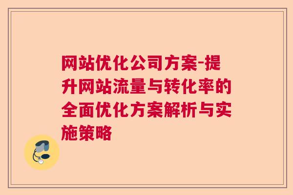 网站优化公司方案-提升网站流量与转化率的全面优化方案解析与实施策略