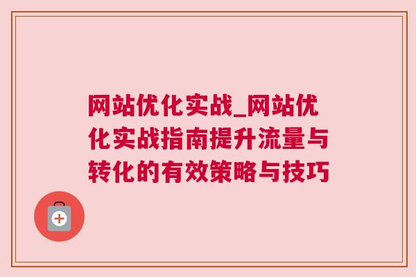 网站优化实战_网站优化实战指南提升流量与转化的有效策略与技巧