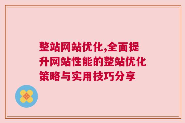 整站网站优化,全面提升网站性能的整站优化策略与实用技巧分享