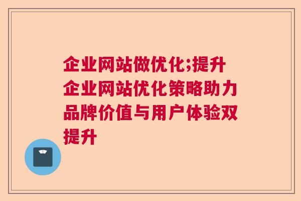 企业网站做优化;提升企业网站优化策略助力品牌价值与用户体验双提升