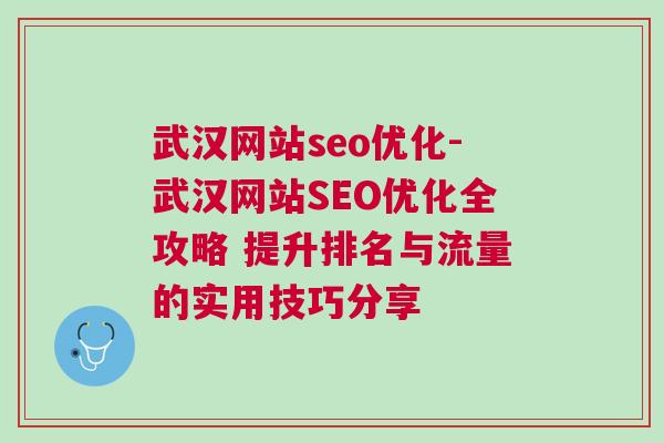 武汉网站seo优化-武汉网站SEO优化全攻略 提升排名与流量的实用技巧分享