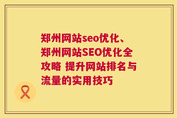 郑州网站seo优化、郑州网站SEO优化全攻略 提升网站排名与流量的实用技巧