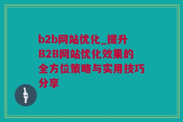 b2b网站优化_提升B2B网站优化效果的全方位策略与实用技巧分享