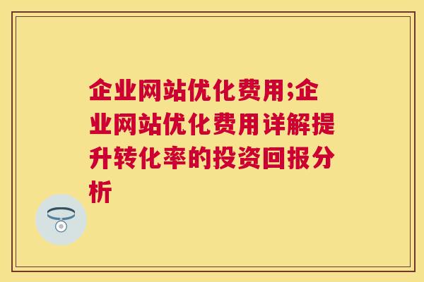 企业网站优化费用;企业网站优化费用详解提升转化率的投资回报分析