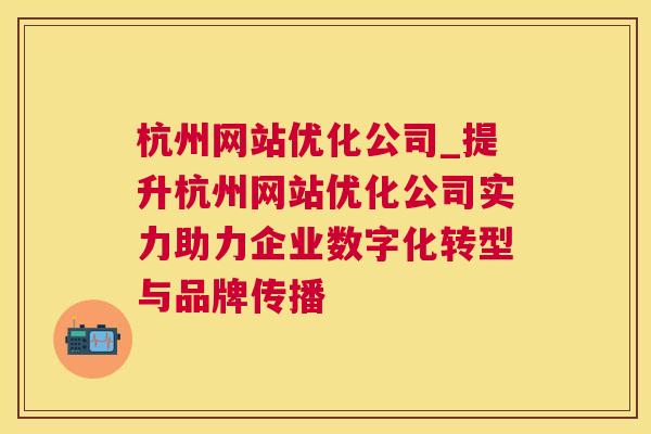 杭州网站优化公司_提升杭州网站优化公司实力助力企业数字化转型与品牌传播