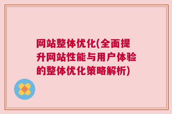 网站整体优化(全面提升网站性能与用户体验的整体优化策略解析)