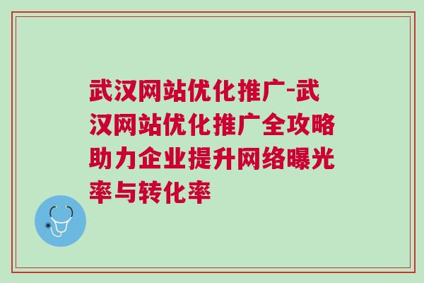 武汉网站优化推广-武汉网站优化推广全攻略助力企业提升网络曝光率与转化率