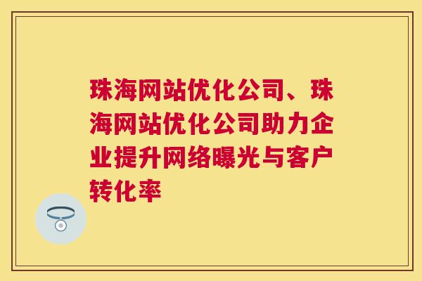 珠海网站优化公司、珠海网站优化公司助力企业提升网络曝光与客户转化率