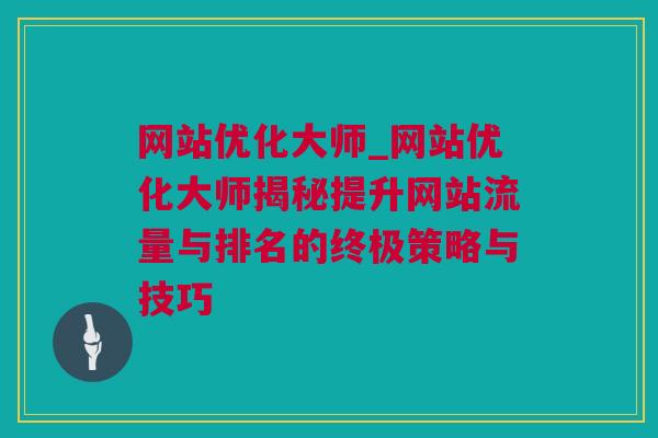 网站优化大师_网站优化大师揭秘提升网站流量与排名的终极策略与技巧